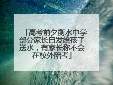 高考前夕衡水中学部分家长自发给孩子送水，有家长称不会在校外陪考