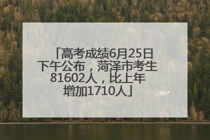 高考成绩6月25日下午公布，菏泽市考生81602人，比上年增加1710人