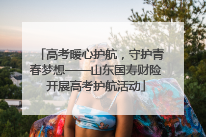 高考暖心护航，守护青春梦想——山东国寿财险开展高考护航活动
