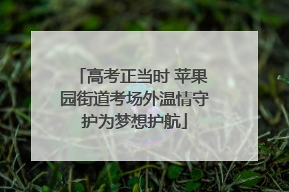 高考正当时 苹果园街道考场外温情守护为梦想护航