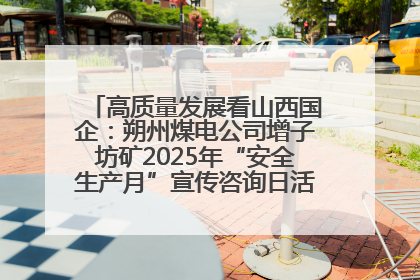 高质量发展看山西国企：朔州煤电公司增子坊矿2025年“安全生产月”宣传咨询日活动亮点纷呈