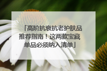高阶抗衰抗老护肤品推荐指南！这两款宝藏单品必须纳入清单