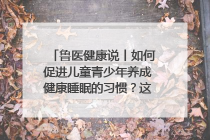 鲁医健康说丨如何促进儿童青少年养成健康睡眠的习惯？这份宝典快收藏
