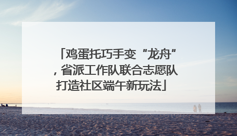 鸡蛋托巧手变“龙舟”，省派工作队联合志愿队打造社区端午新玩法
