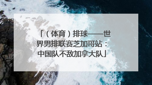 （体育）排球——世界男排联赛芝加哥站：中国队不敌加拿大队