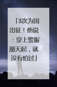 3次为国出征！他说：穿上警服那天起，就没有怕过