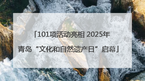 101项活动亮相 2025年青岛“文化和自然遗产日”启幕