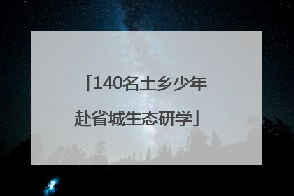 140名土乡少年赴省城生态研学