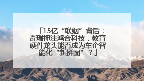 15亿“联姻”背后：奇瑞押注鸿合科技，教育硬件龙头能否成为车企智能化“新拼图”？