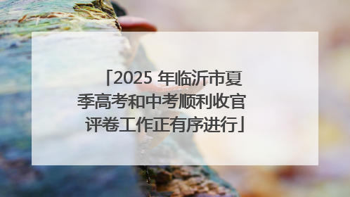 2025 年临沂市夏季高考和中考顺利收官 评卷工作正有序进行