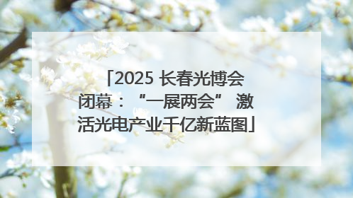 2025 长春光博会闭幕：“一展两会” 激活光电产业千亿新蓝图
