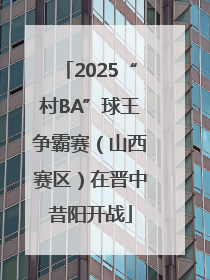 2025“村BA”球王争霸赛（山西赛区）在晋中昔阳开战