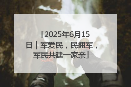2025年6月15日｜军爱民，民拥军，军民共建一家亲