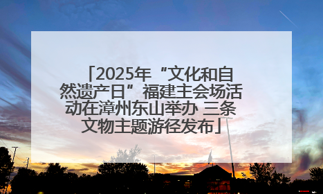 2025年“文化和自然遗产日”福建主会场活动在漳州东山举办 三条文物主题游径发布