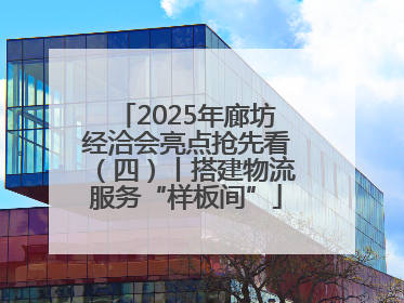 2025年廊坊经洽会亮点抢先看（四）丨搭建物流服务“样板间”