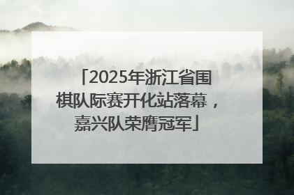 2025年浙江省围棋队际赛开化站落幕，嘉兴队荣膺冠军