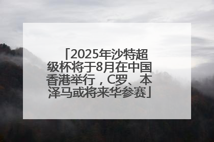 2025年沙特超级杯将于8月在中国香港举行，C罗、本泽马或将来华参赛