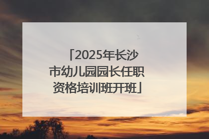 2025年长沙市幼儿园园长任职资格培训班开班