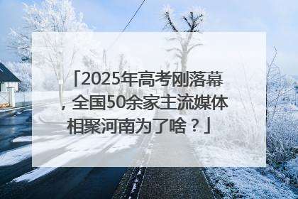 2025年高考刚落幕，全国50余家主流媒体相聚河南为了啥？