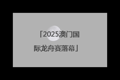 2025澳门国际龙舟赛落幕