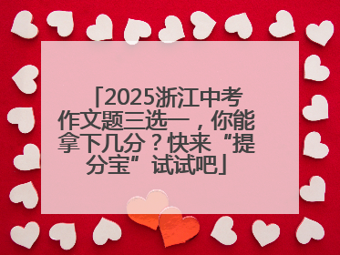 2025浙江中考作文题三选一，你能拿下几分？快来“提分宝”试试吧