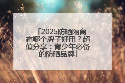 2025防晒隔离霜哪个牌子好用？超值分享：青少年必备的防晒品牌
