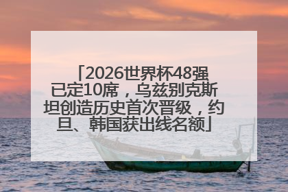 2026世界杯48强已定10席，乌兹别克斯坦创造历史首次晋级，约旦、韩国获出线名额