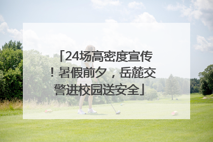 24场高密度宣传！暑假前夕，岳麓交警进校园送安全