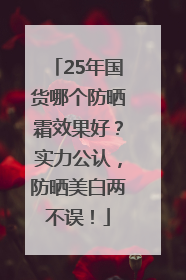 25年国货哪个防晒霜效果好？实力公认，防晒美白两不误！