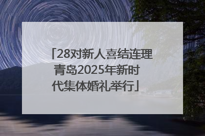 28对新人喜结连理 青岛2025年新时代集体婚礼举行