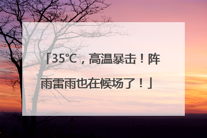 35℃，高温暴击！阵雨雷雨也在候场了！