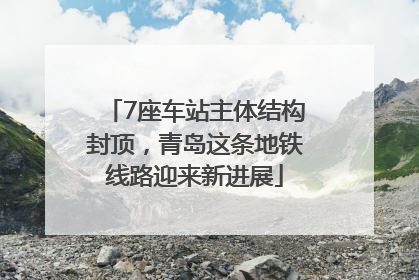 7座车站主体结构封顶，青岛这条地铁线路迎来新进展