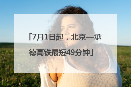 7月1日起，北京—承德高铁最短49分钟