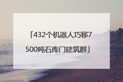 432个机器人巧移7500吨石库门建筑群