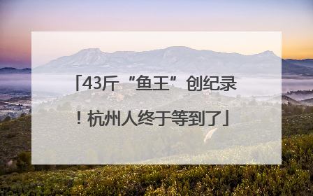 43斤“鱼王”创纪录！杭州人终于等到了