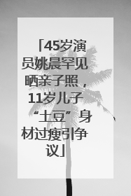 45岁演员姚晨罕见晒亲子照，11岁儿子“土豆”身材过瘦引争议