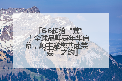 6·6超给“荔”！全球品鲜嘉年华启幕，顺丰邀您共赴美“荔”之约