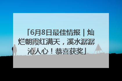 6月8日最佳情报｜灿烂朝霞红满天，溪水潺潺沁人心！恭喜获奖