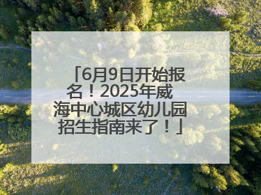 6月9日开始报名！2025年威海中心城区幼儿园招生指南来了！
