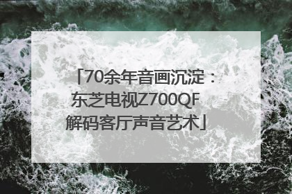 70余年音画沉淀：东芝电视Z700QF解码客厅声音艺术