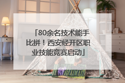 80余名技术能手比拼！西安经开区职业技能竞赛启动