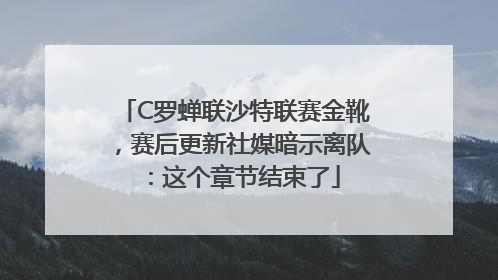 C罗蝉联沙特联赛金靴，赛后更新社媒暗示离队：这个章节结束了