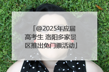 @2025年应届高考生 洛阳多家景区推出免门票活动