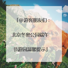 @游客朋友们：北京冬奥公园端午节游园温馨提示