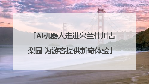 AI机器人走进皋兰什川古梨园 为游客提供新奇体验