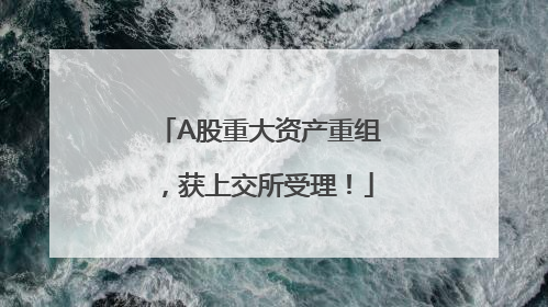 A股重大资产重组，获上交所受理！