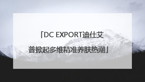 DC EXPORT迪仕艾普掀起多维精准养肤热潮