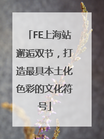 FE上海站邂逅双节，打造最具本土化色彩的文化符号