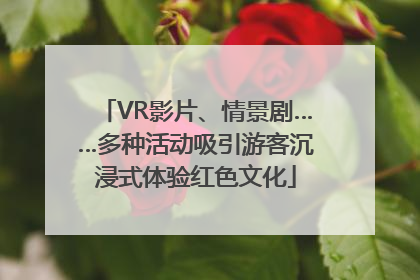 VR影片、情景剧……多种活动吸引游客沉浸式体验红色文化