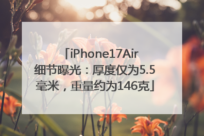 iPhone17Air细节曝光：厚度仅为5.5毫米，重量约为146克